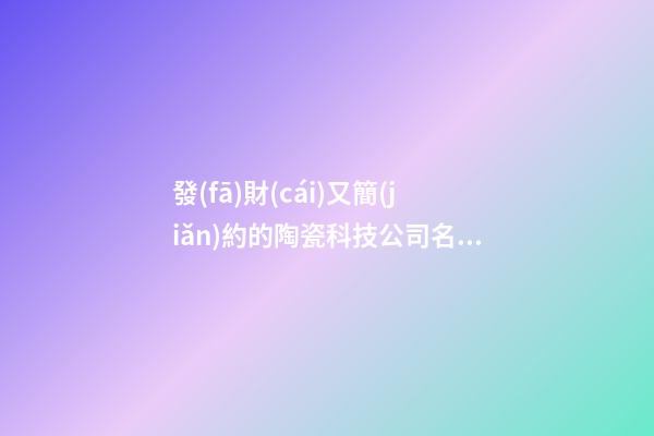 發(fā)財(cái)又簡(jiǎn)約的陶瓷科技公司名字 你絕對(duì)熱愛這些好名-第1張-公司起名-玄機(jī)派